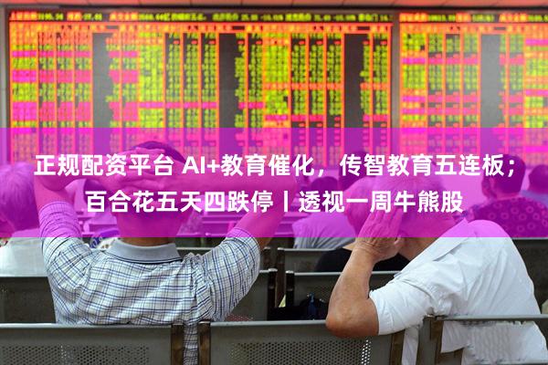 正规配资平台 AI+教育催化，传智教育五连板；百合花五天四跌停丨透视一周牛熊股